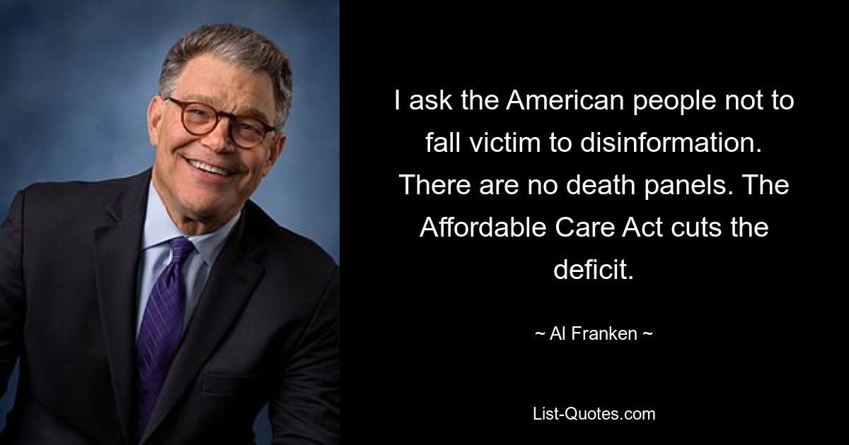 I ask the American people not to fall victim to disinformation. There are no death panels. The Affordable Care Act cuts the deficit. — © Al Franken