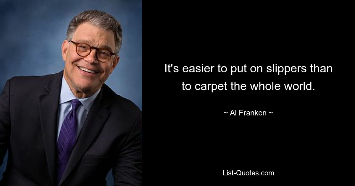 It's easier to put on slippers than to carpet the whole world. — © Al Franken