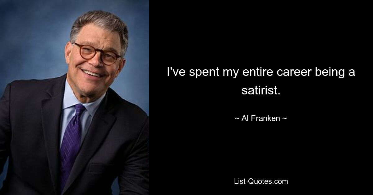 I've spent my entire career being a satirist. — © Al Franken