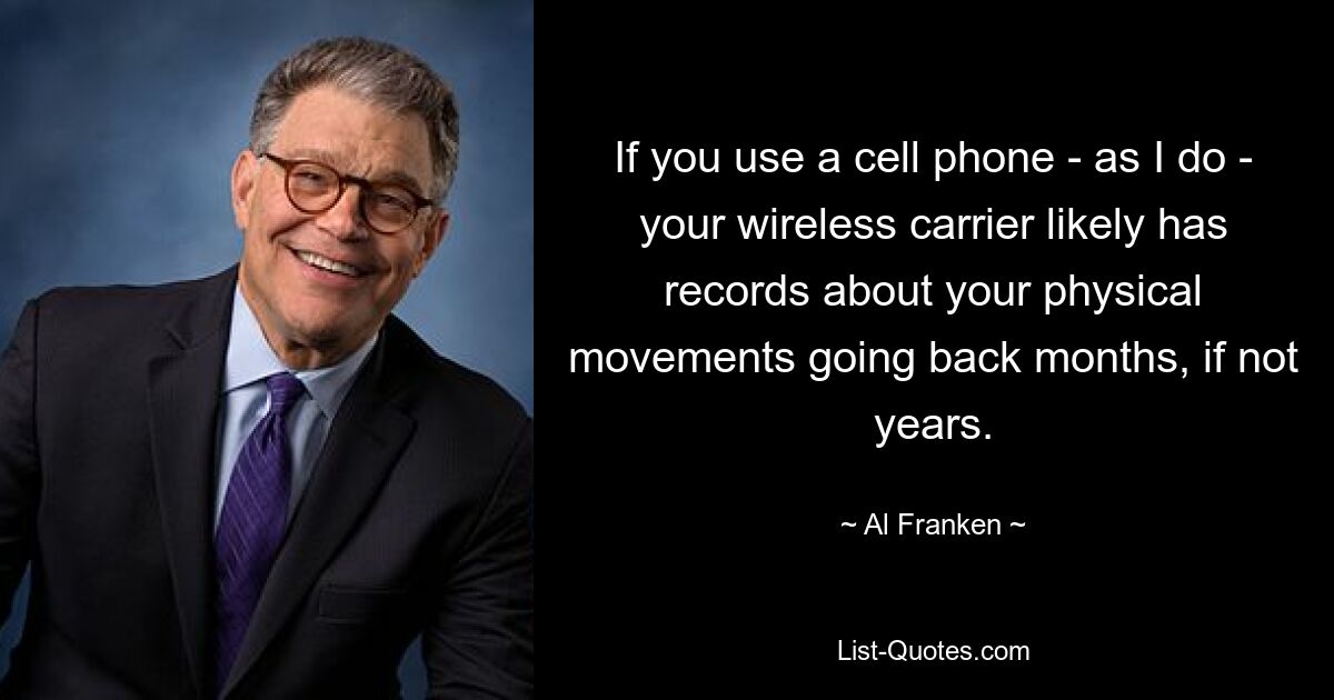 If you use a cell phone - as I do - your wireless carrier likely has records about your physical movements going back months, if not years. — © Al Franken