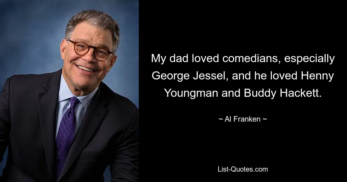 My dad loved comedians, especially George Jessel, and he loved Henny Youngman and Buddy Hackett. — © Al Franken