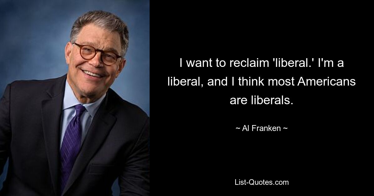 I want to reclaim 'liberal.' I'm a liberal, and I think most Americans are liberals. — © Al Franken