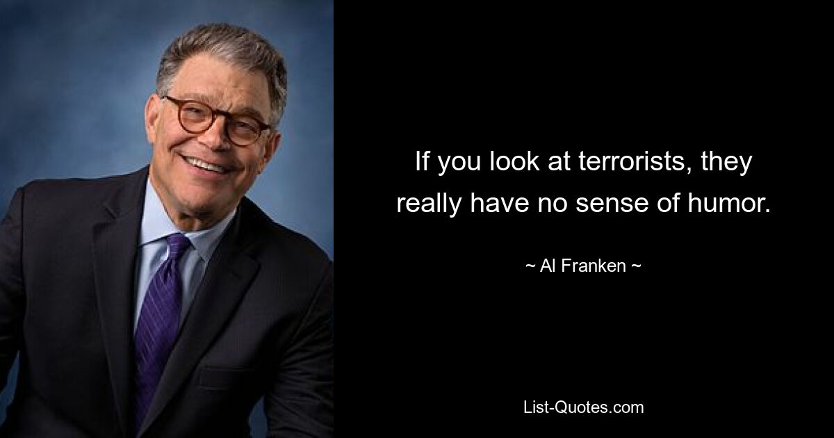 If you look at terrorists, they really have no sense of humor. — © Al Franken