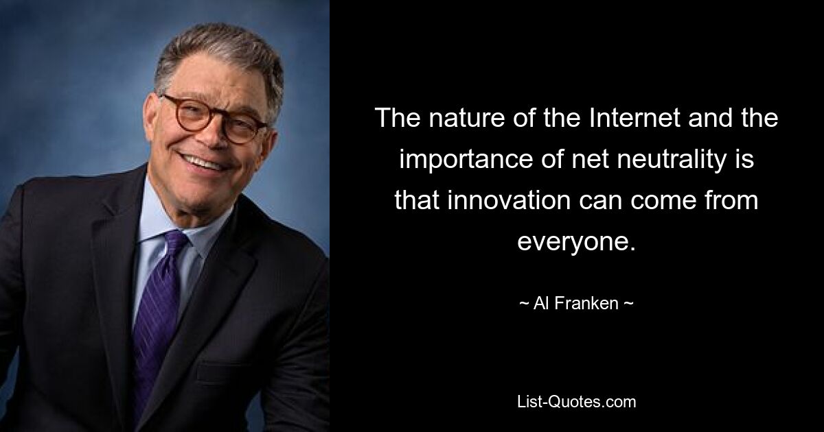 The nature of the Internet and the importance of net neutrality is that innovation can come from everyone. — © Al Franken