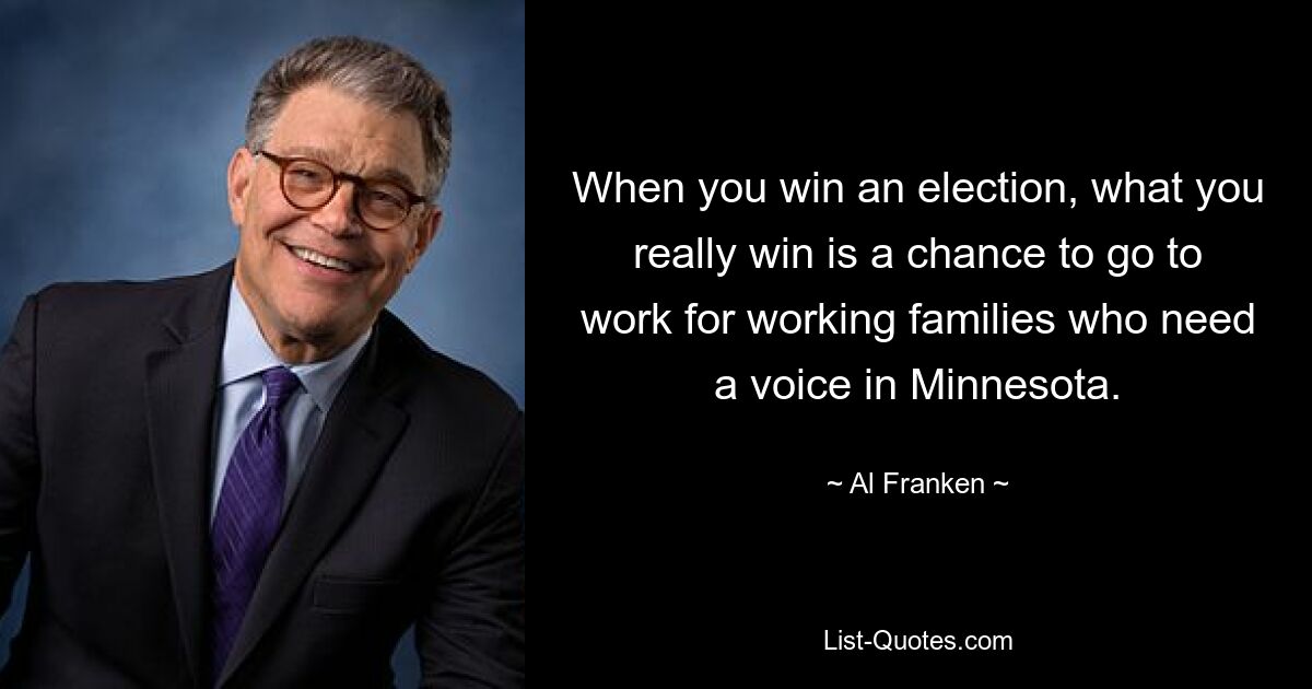 When you win an election, what you really win is a chance to go to work for working families who need a voice in Minnesota. — © Al Franken