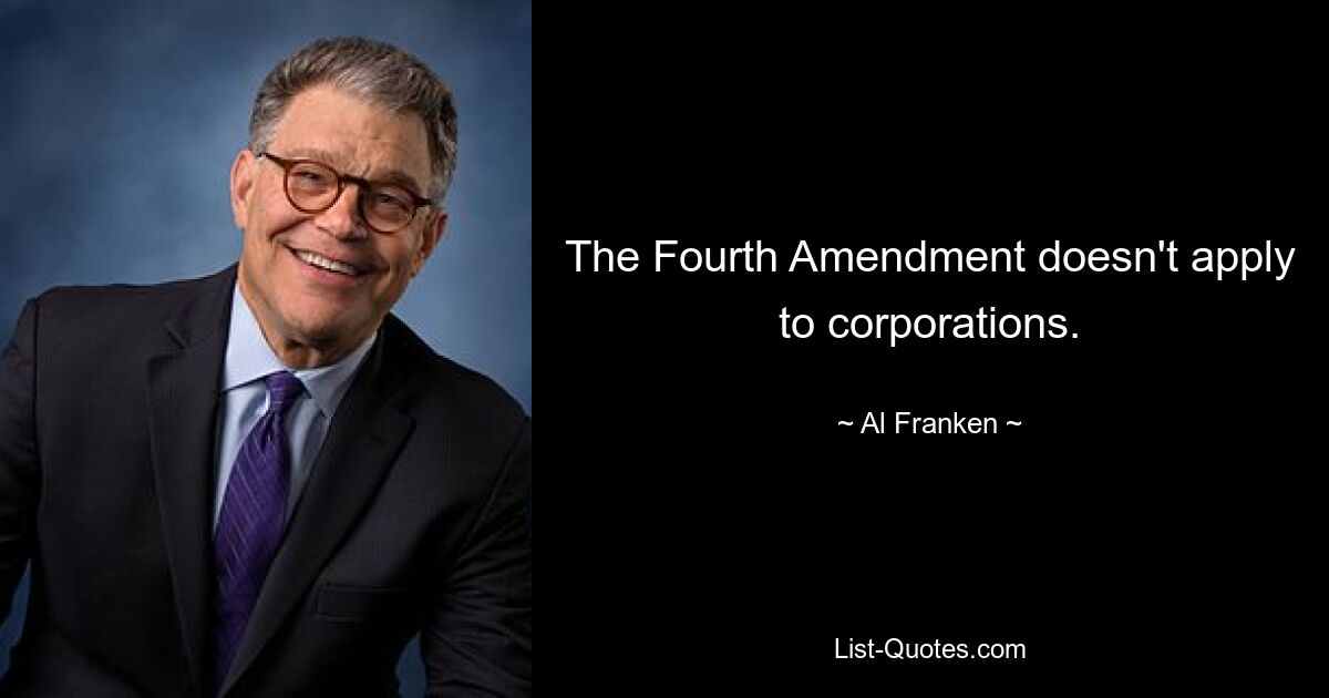 The Fourth Amendment doesn't apply to corporations. — © Al Franken