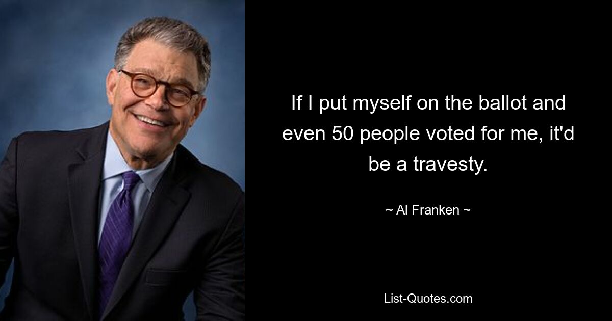 If I put myself on the ballot and even 50 people voted for me, it'd be a travesty. — © Al Franken