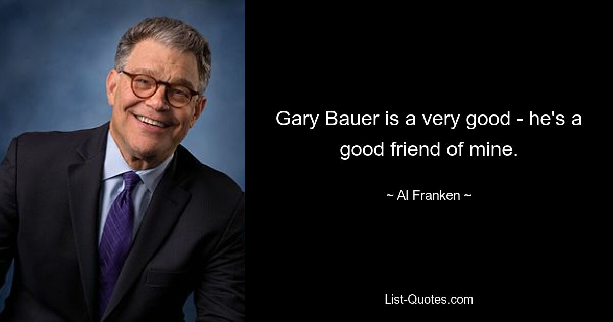 Gary Bauer is a very good - he's a good friend of mine. — © Al Franken