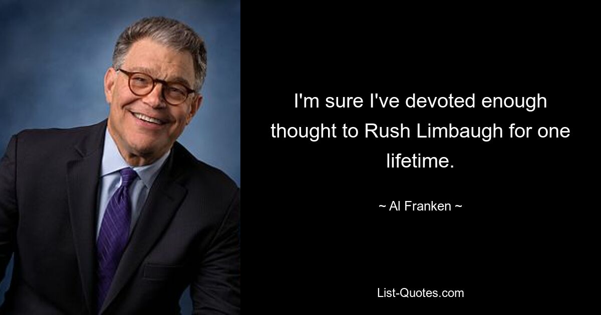 I'm sure I've devoted enough thought to Rush Limbaugh for one lifetime. — © Al Franken