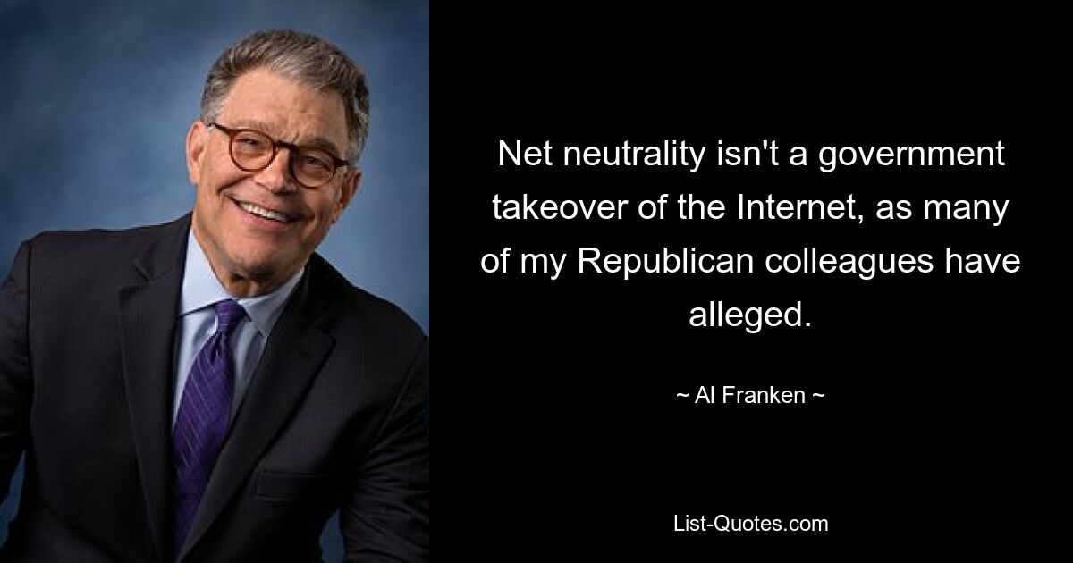 Net neutrality isn't a government takeover of the Internet, as many of my Republican colleagues have alleged. — © Al Franken