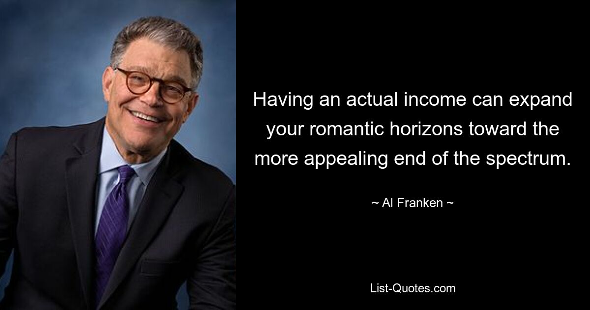 Having an actual income can expand your romantic horizons toward the more appealing end of the spectrum. — © Al Franken