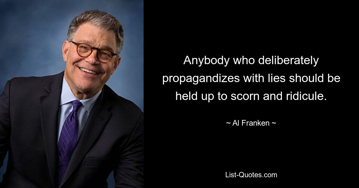 Anybody who deliberately propagandizes with lies should be held up to scorn and ridicule. — © Al Franken