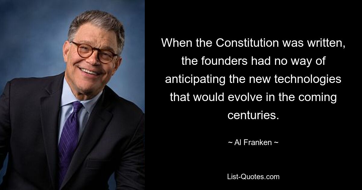 When the Constitution was written, the founders had no way of anticipating the new technologies that would evolve in the coming centuries. — © Al Franken