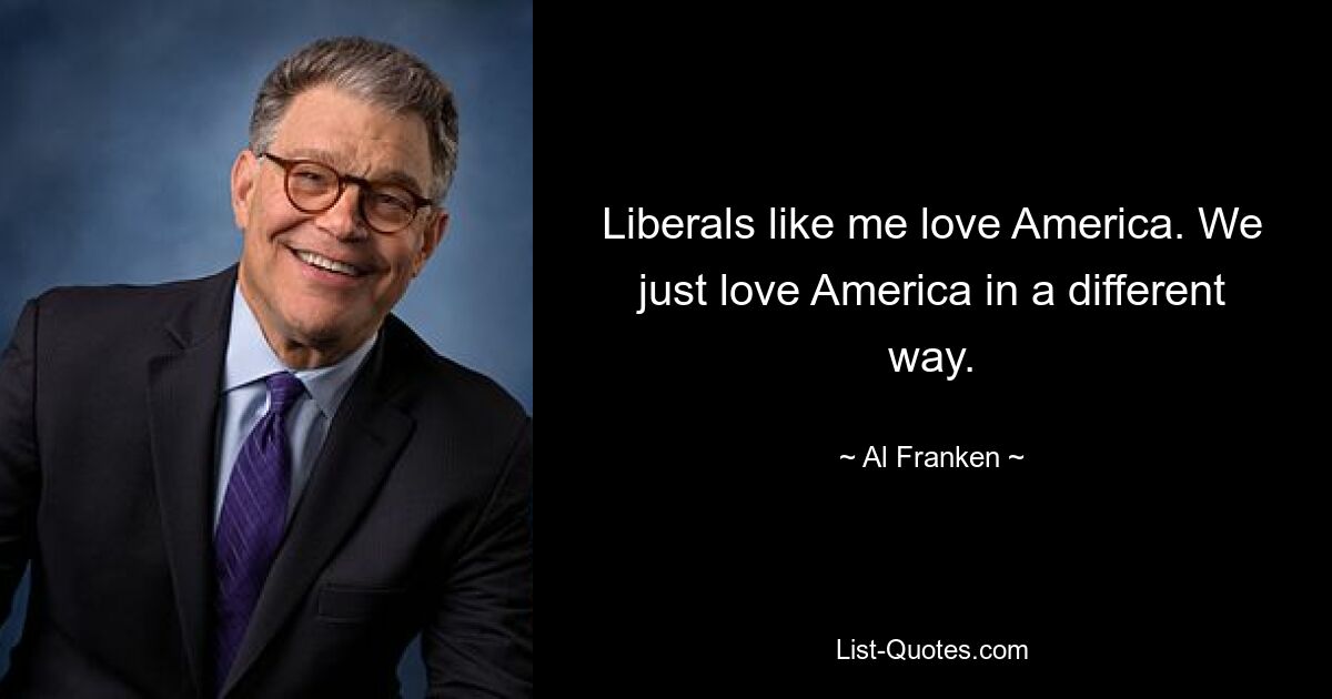 Liberals like me love America. We just love America in a different way. — © Al Franken