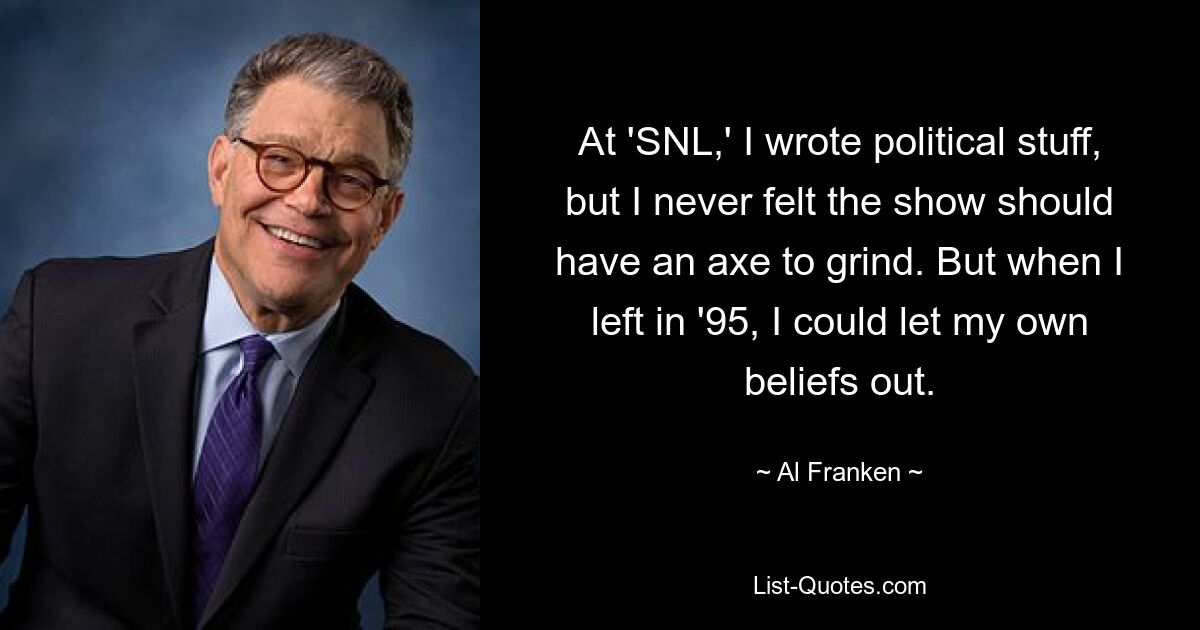 At 'SNL,' I wrote political stuff, but I never felt the show should have an axe to grind. But when I left in '95, I could let my own beliefs out. — © Al Franken