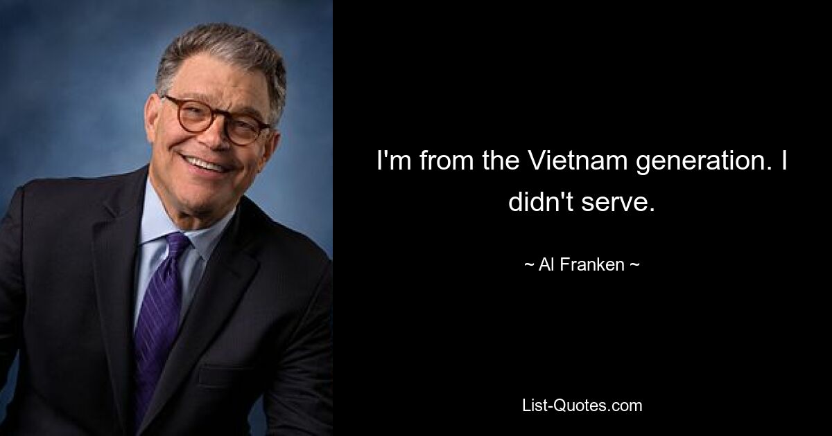 I'm from the Vietnam generation. I didn't serve. — © Al Franken