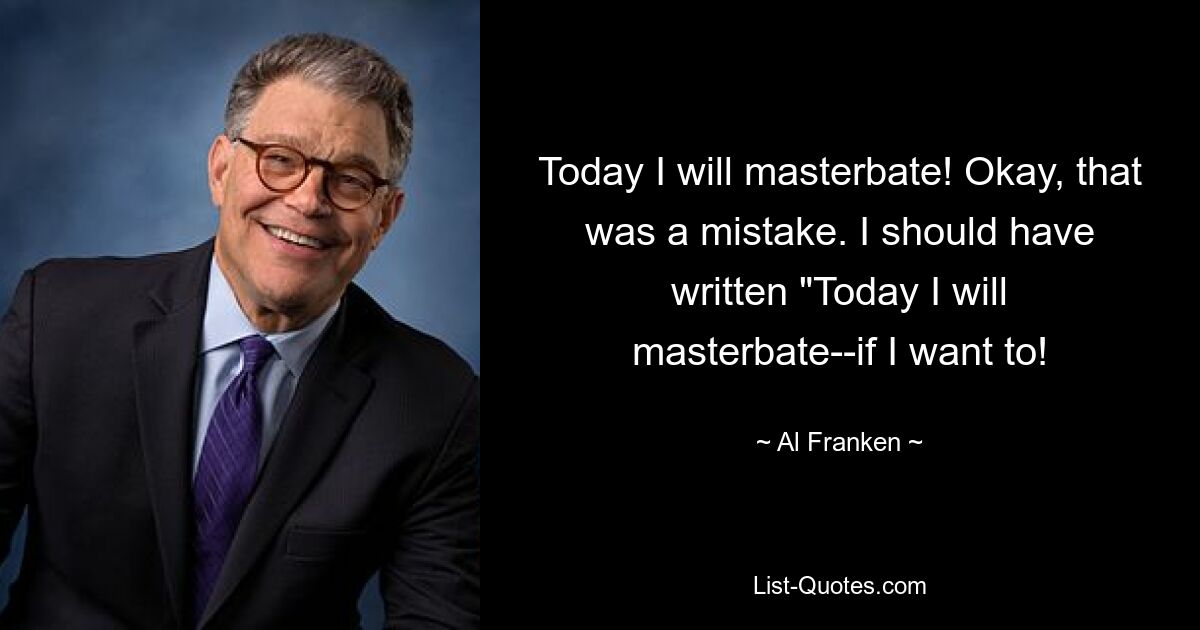 Today I will masterbate! Okay, that was a mistake. I should have written "Today I will masterbate--if I want to! — © Al Franken