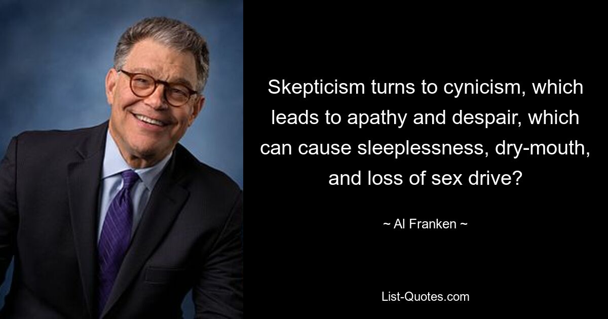 Skepticism turns to cynicism, which leads to apathy and despair, which can cause sleeplessness, dry-mouth, and loss of sex drive? — © Al Franken