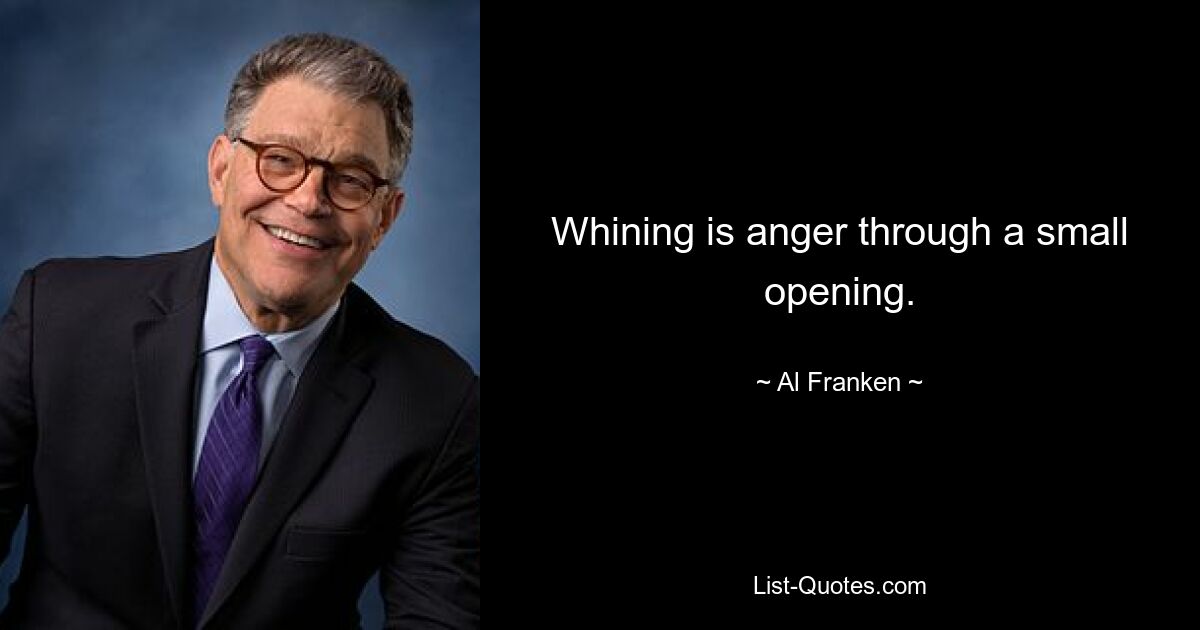 Whining is anger through a small opening. — © Al Franken