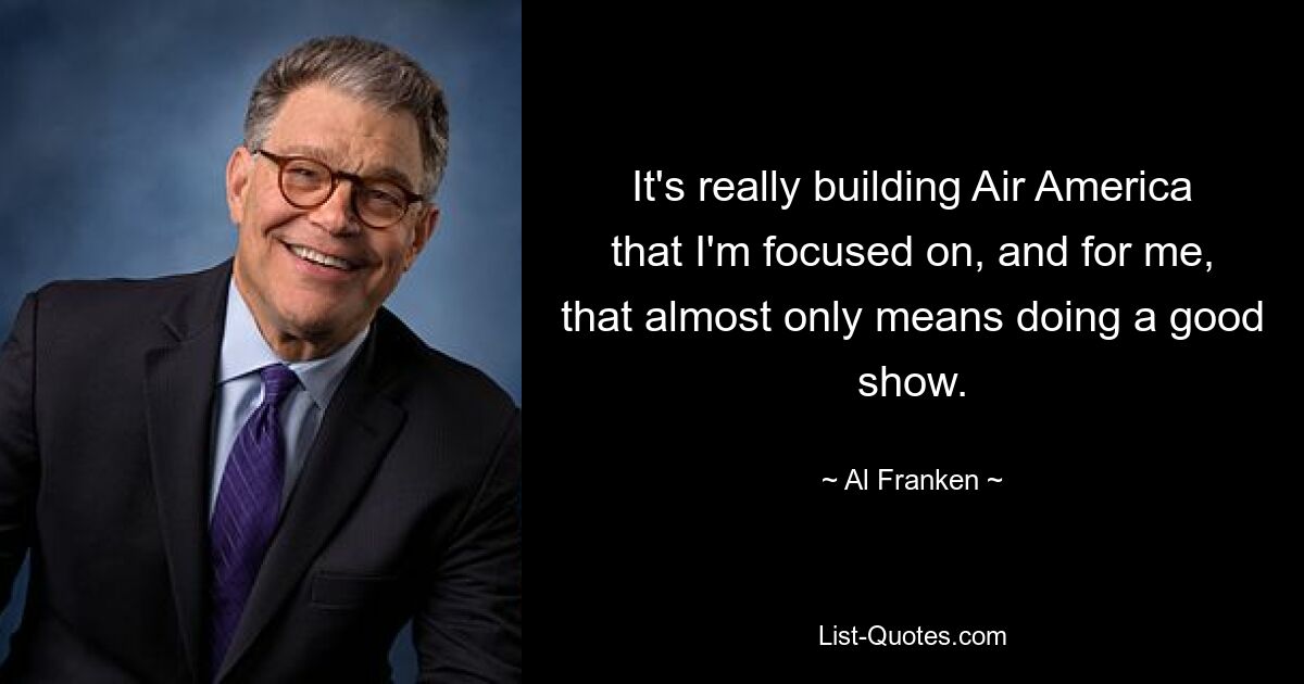 It's really building Air America that I'm focused on, and for me, that almost only means doing a good show. — © Al Franken