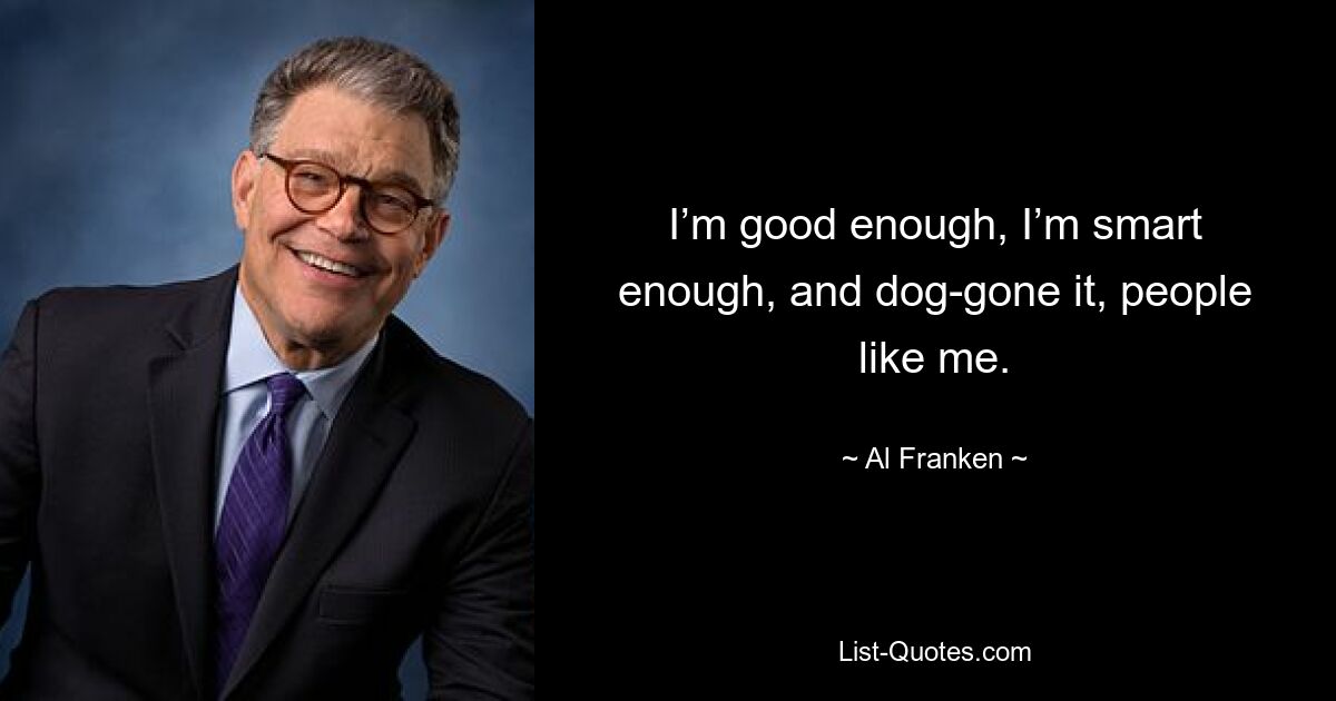 I’m good enough, I’m smart enough, and dog-gone it, people like me. — © Al Franken