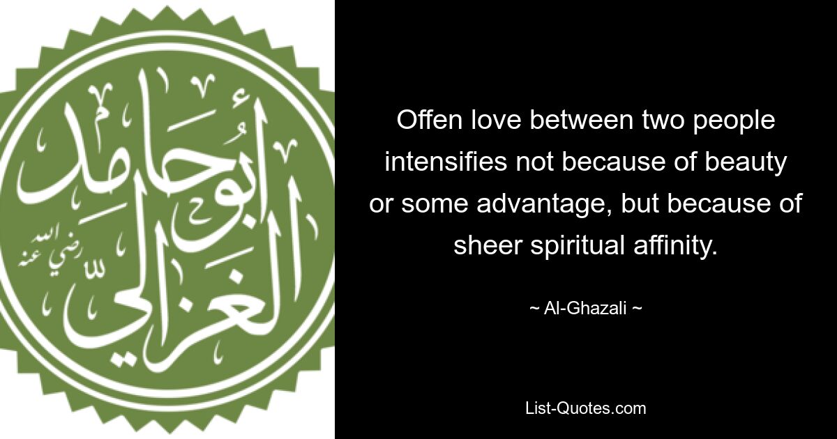 Offen love between two people intensifies not because of beauty or some advantage, but because of sheer spiritual affinity. — © Al-Ghazali