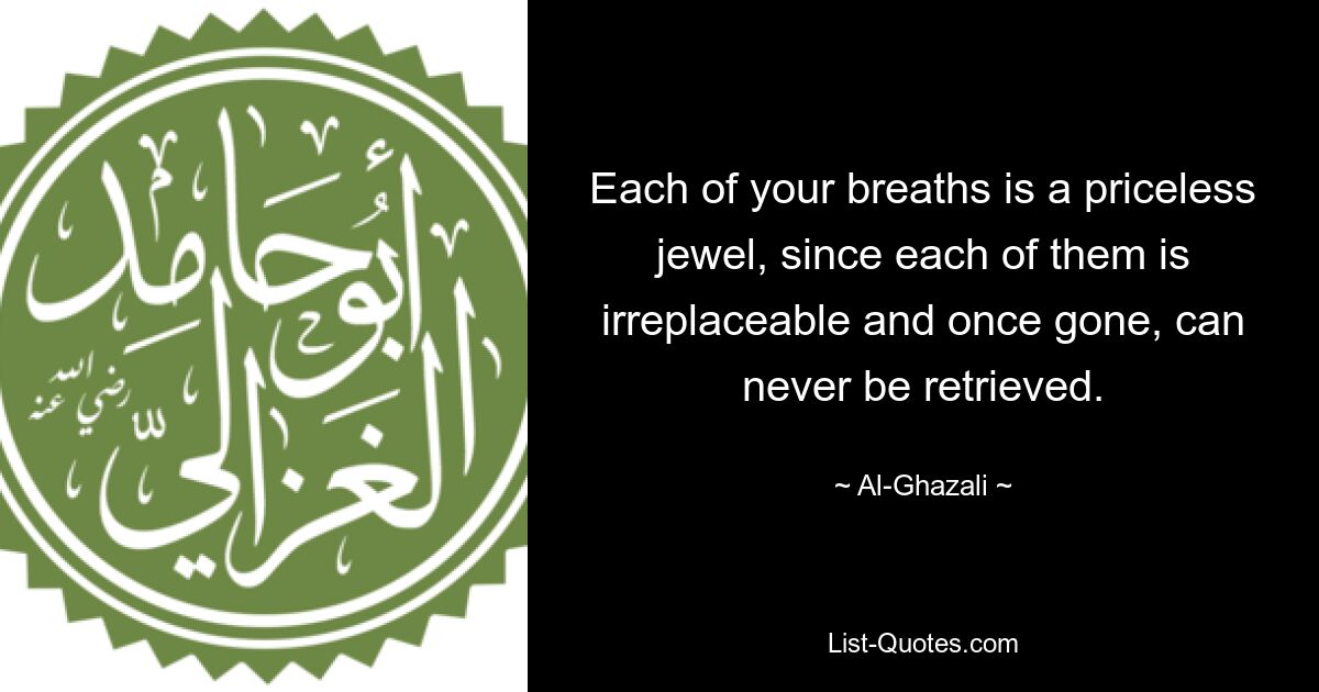 Each of your breaths is a priceless jewel, since each of them is irreplaceable and once gone, can never be retrieved. — © Al-Ghazali