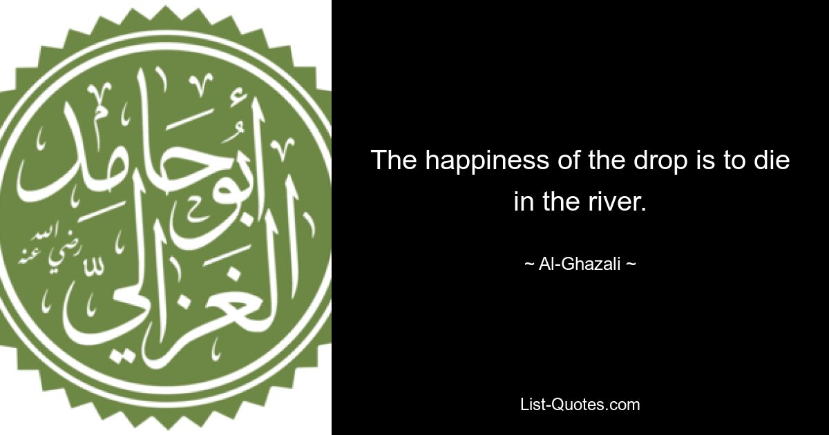 The happiness of the drop is to die in the river. — © Al-Ghazali