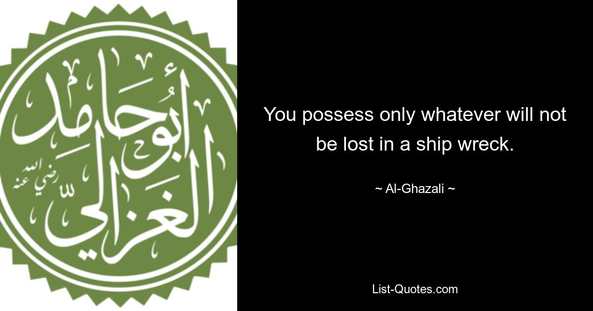 You possess only whatever will not be lost in a ship wreck. — © Al-Ghazali