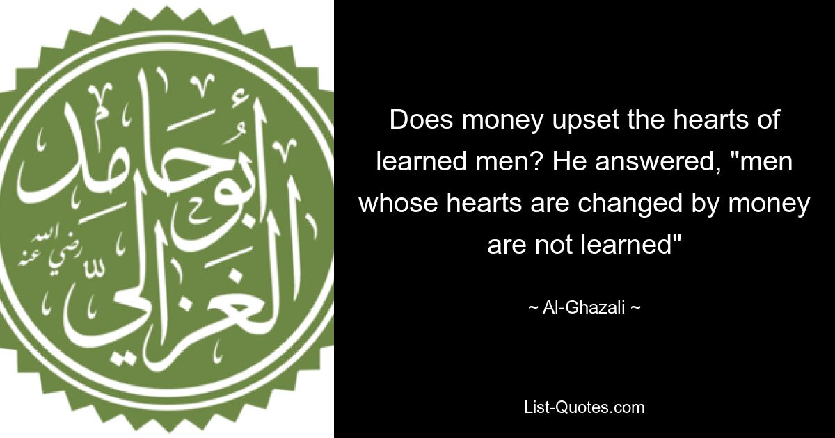 Does money upset the hearts of learned men? He answered, "men whose hearts are changed by money are not learned" — © Al-Ghazali