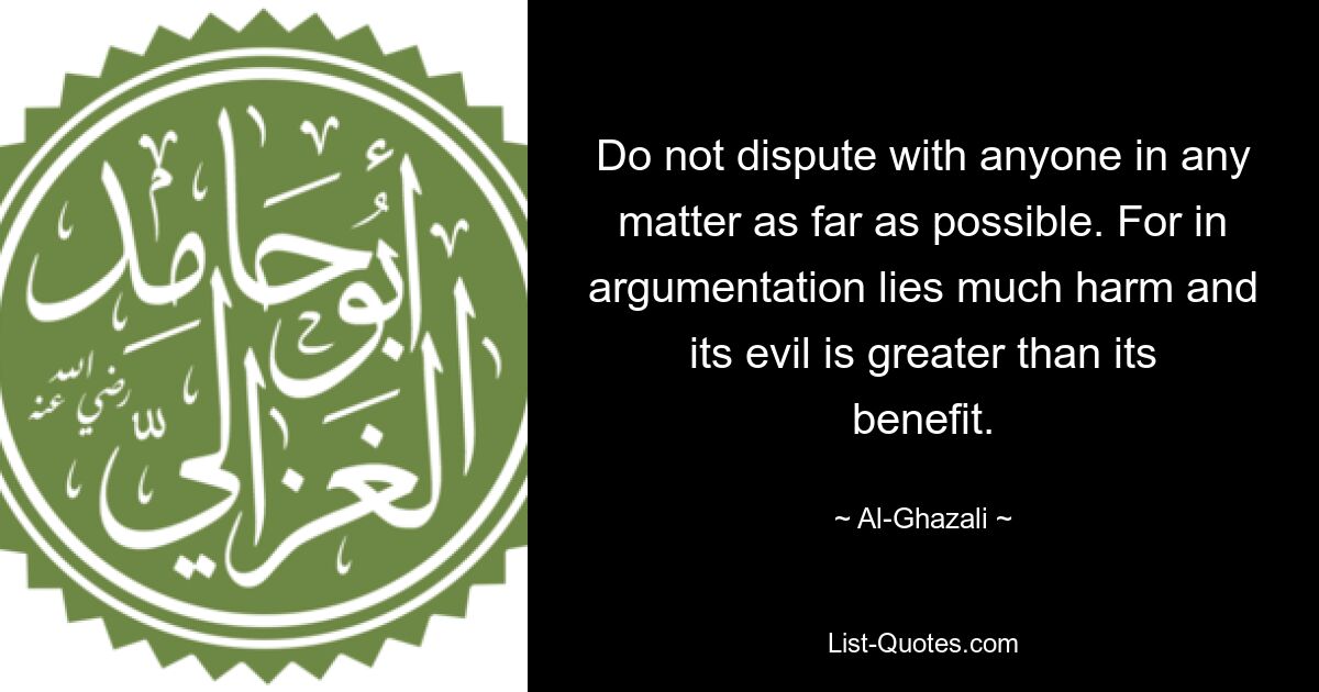 Do not dispute with anyone in any matter as far as possible. For in argumentation lies much harm and its evil is greater than its benefit. — © Al-Ghazali