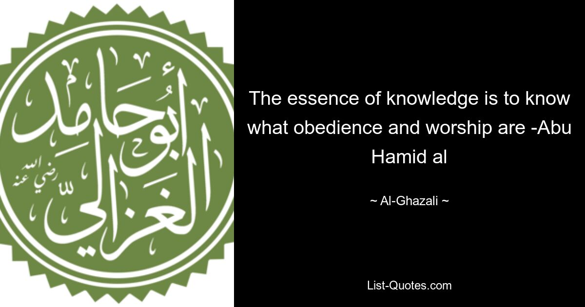 The essence of knowledge is to know what obedience and worship are -Abu Hamid al — © Al-Ghazali