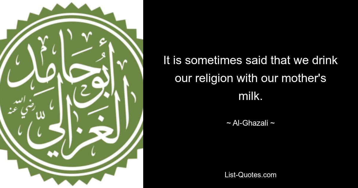 It is sometimes said that we drink our religion with our mother's milk. — © Al-Ghazali