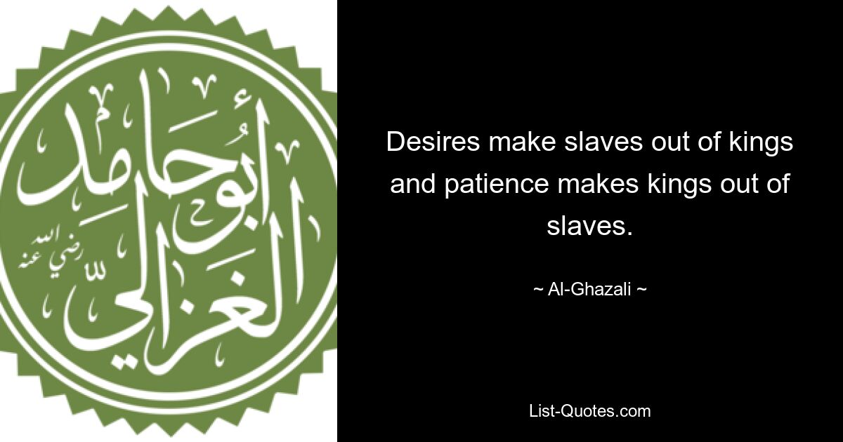 Desires make slaves out of kings and patience makes kings out of slaves. — © Al-Ghazali