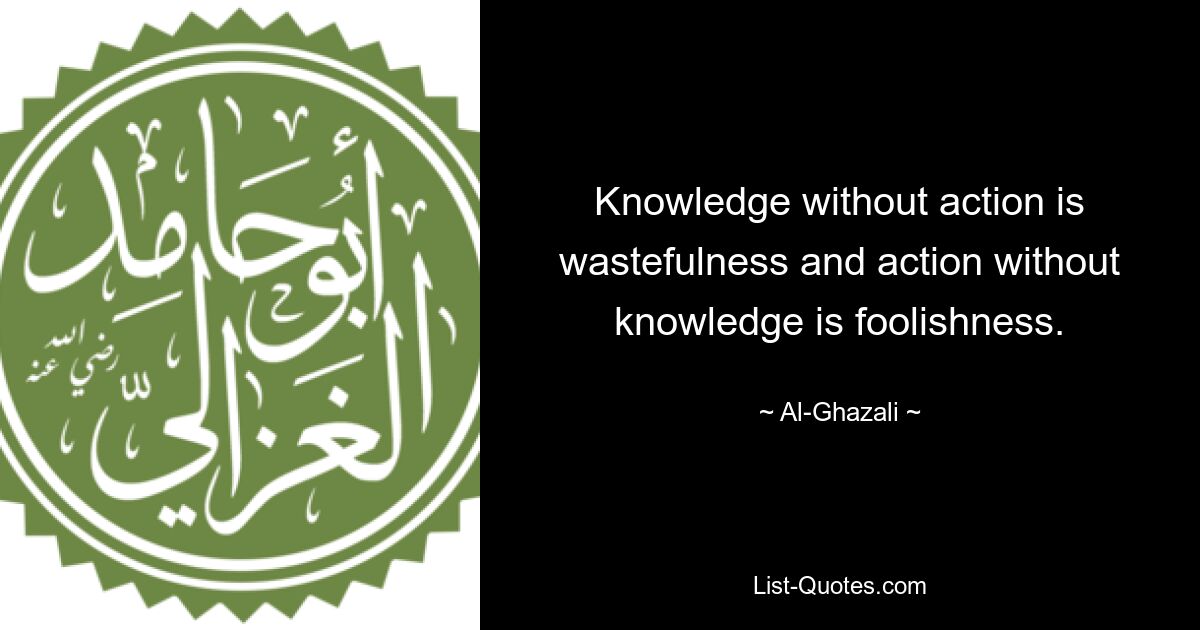 Knowledge without action is wastefulness and action without knowledge is foolishness. — © Al-Ghazali