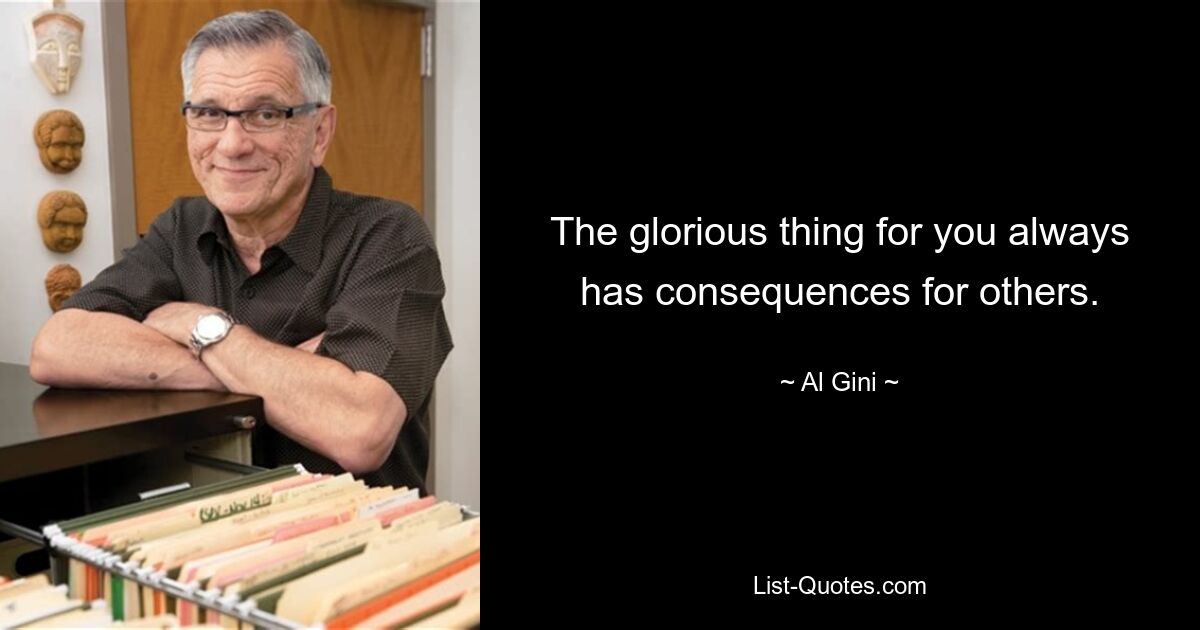 The glorious thing for you always has consequences for others. — © Al Gini