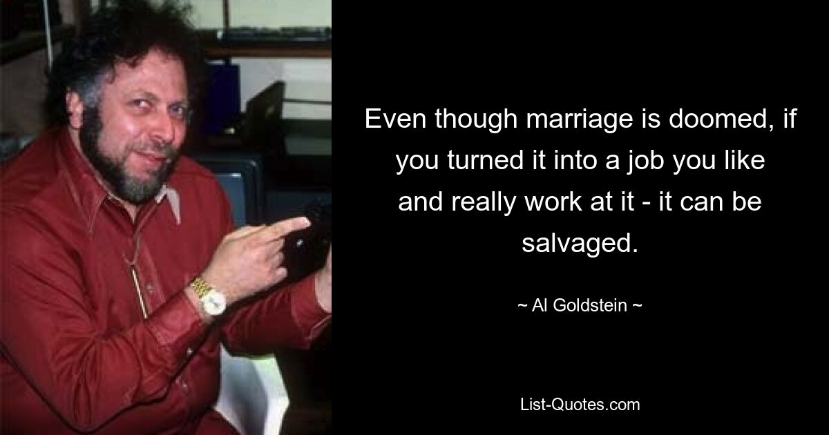 Even though marriage is doomed, if you turned it into a job you like and really work at it - it can be salvaged. — © Al Goldstein