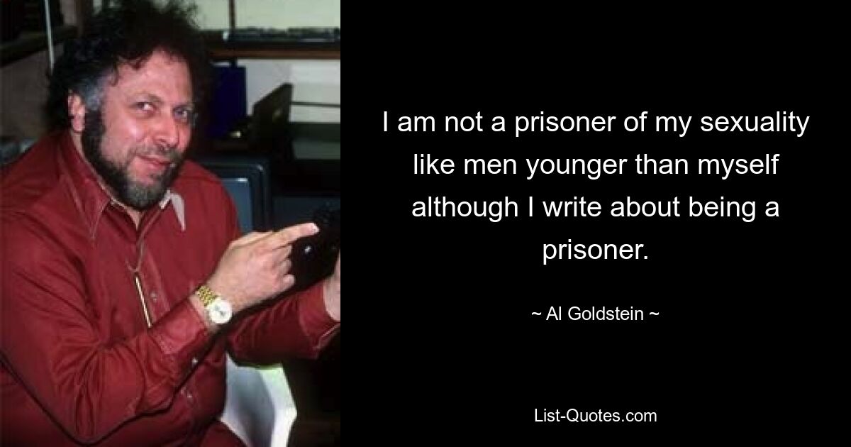 I am not a prisoner of my sexuality like men younger than myself although I write about being a prisoner. — © Al Goldstein