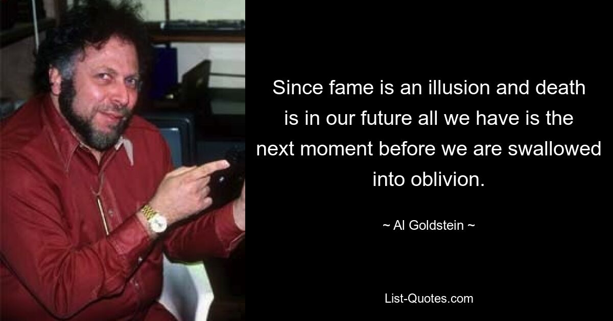 Since fame is an illusion and death is in our future all we have is the next moment before we are swallowed into oblivion. — © Al Goldstein