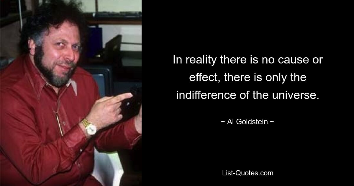 In reality there is no cause or effect, there is only the indifference of the universe. — © Al Goldstein