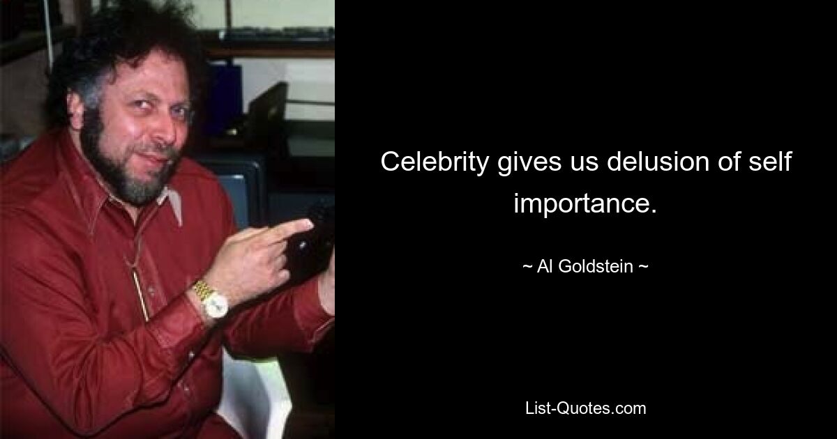 Celebrity gives us delusion of self importance. — © Al Goldstein