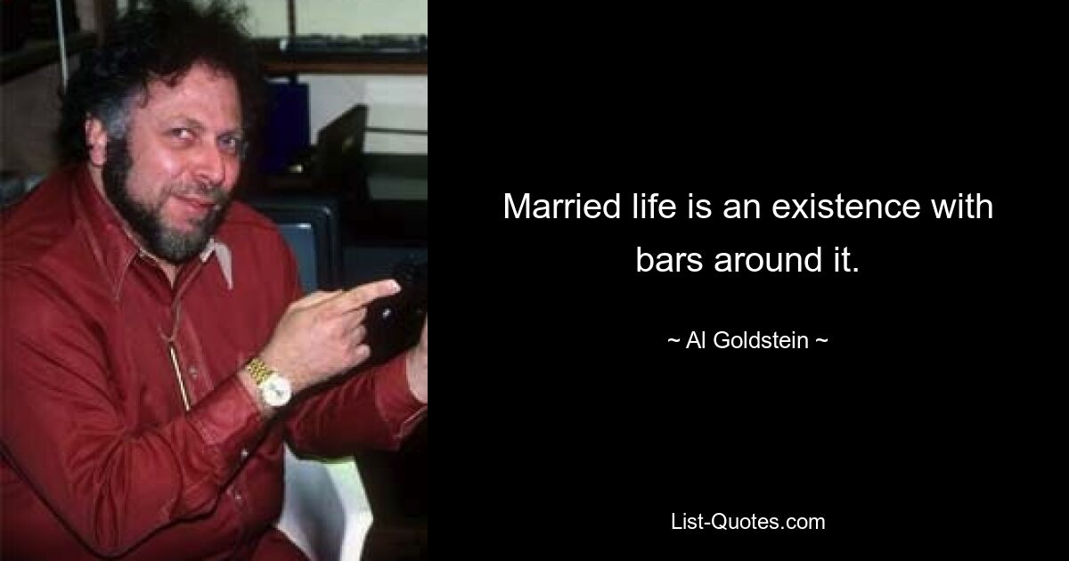 Married life is an existence with bars around it. — © Al Goldstein