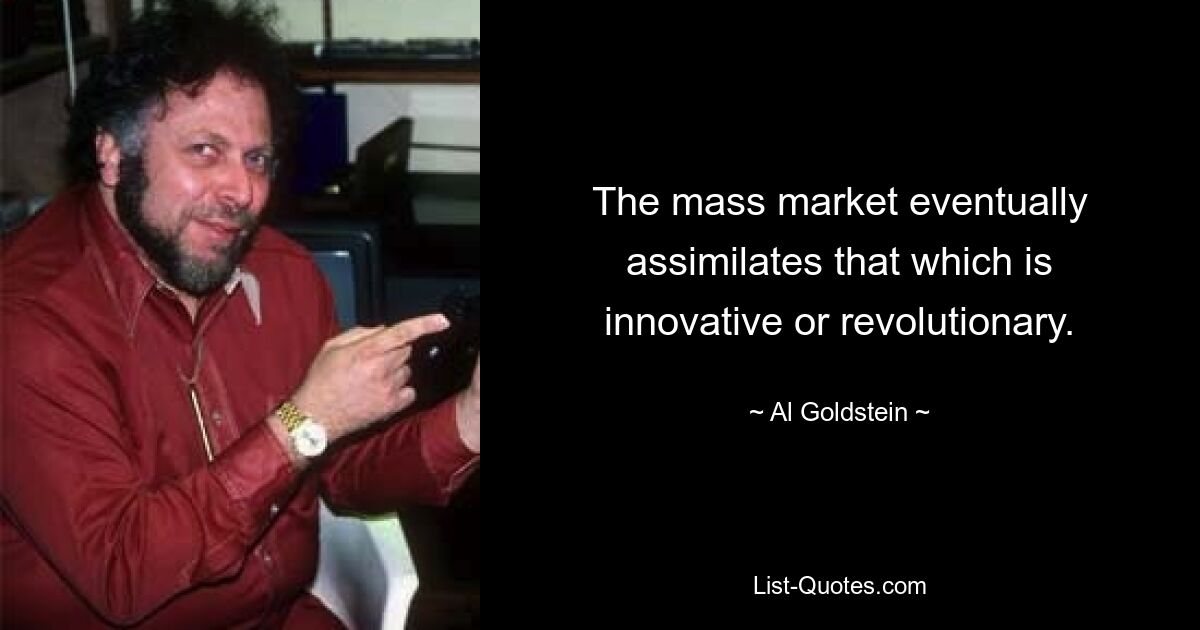 The mass market eventually assimilates that which is innovative or revolutionary. — © Al Goldstein