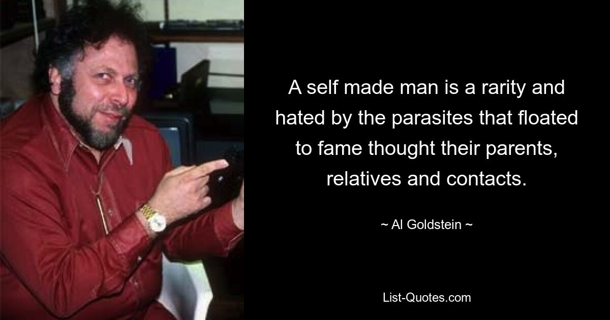 A self made man is a rarity and hated by the parasites that floated to fame thought their parents, relatives and contacts. — © Al Goldstein