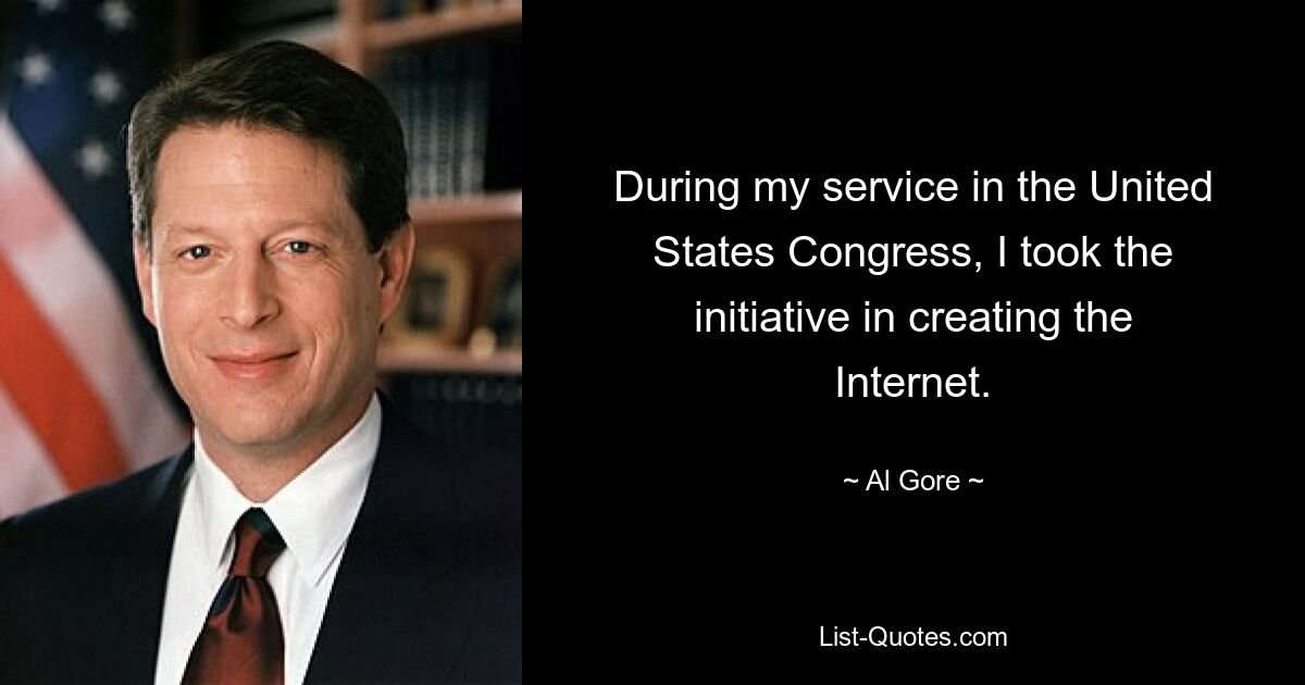 During my service in the United States Congress, I took the initiative in creating the Internet. — © Al Gore