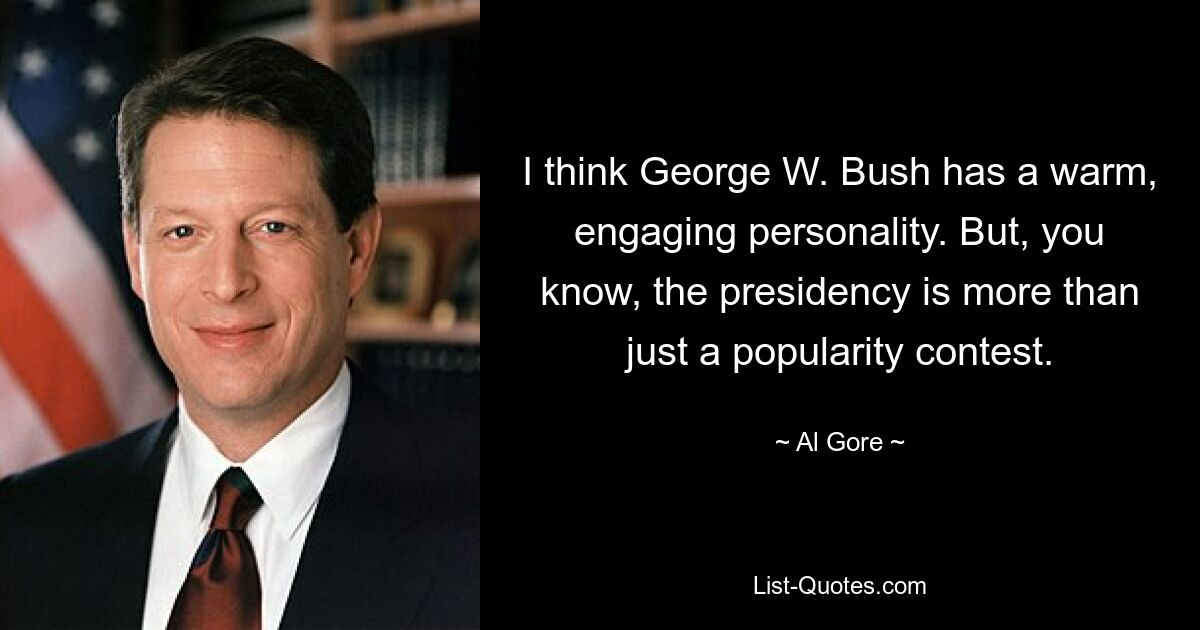 I think George W. Bush has a warm, engaging personality. But, you know, the presidency is more than just a popularity contest. — © Al Gore