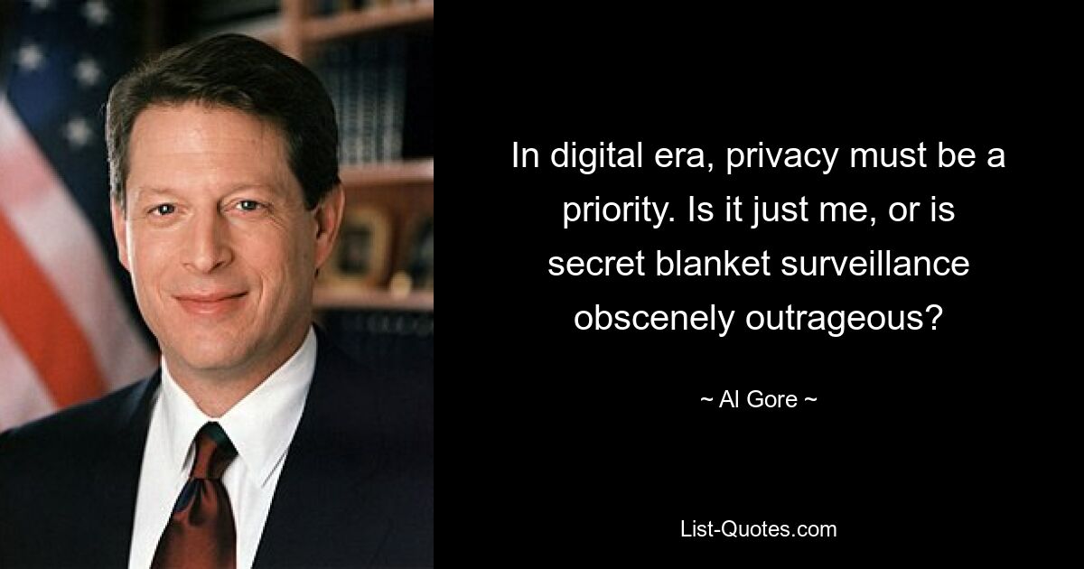 In digital era, privacy must be a priority. Is it just me, or is secret blanket surveillance obscenely outrageous? — © Al Gore