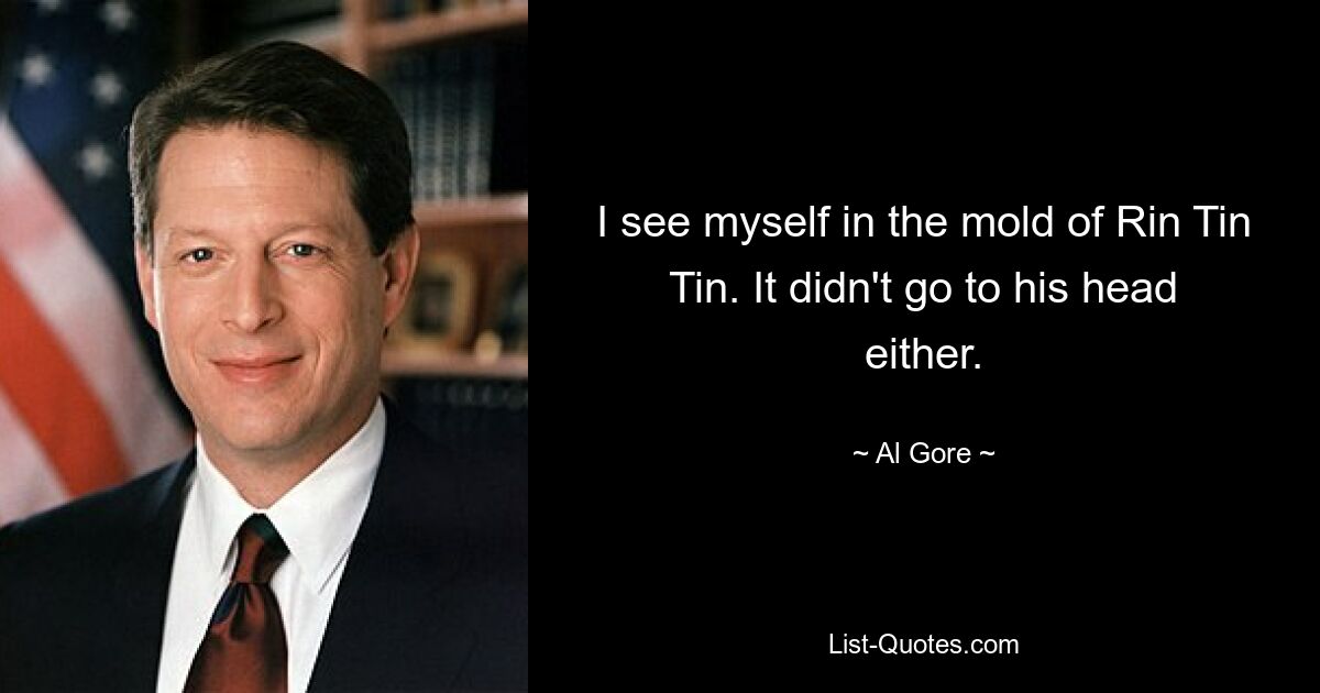 I see myself in the mold of Rin Tin Tin. It didn't go to his head either. — © Al Gore