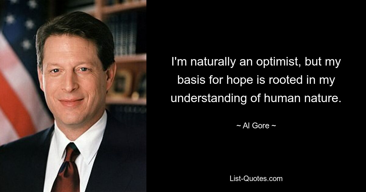 I'm naturally an optimist, but my basis for hope is rooted in my understanding of human nature. — © Al Gore