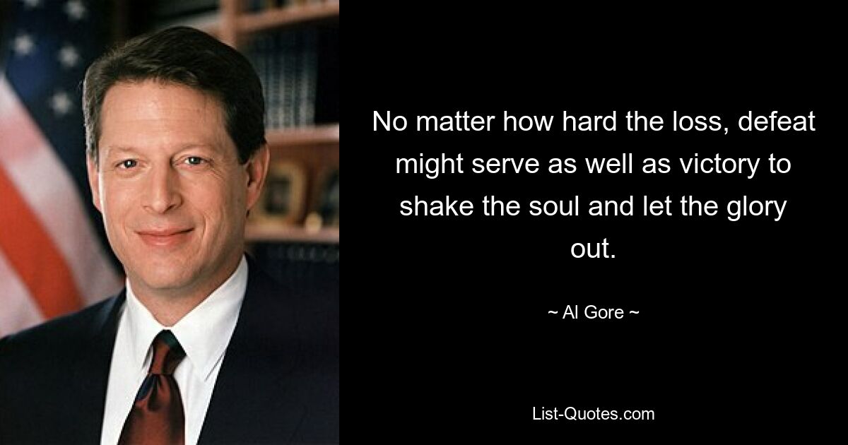 No matter how hard the loss, defeat might serve as well as victory to shake the soul and let the glory out. — © Al Gore